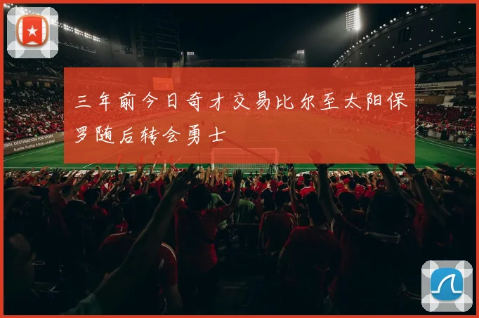 三年前今日奇才交易比尔至太阳保罗随后转会勇士