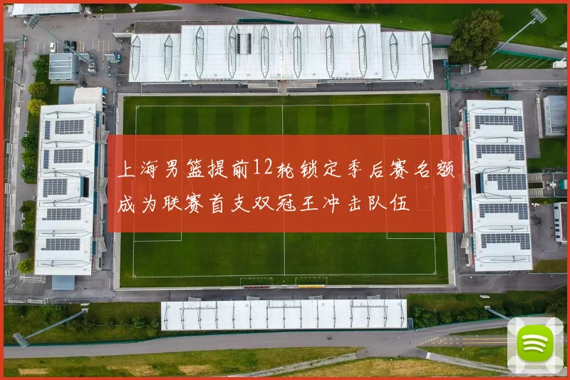 上海男篮提前12轮锁定季后赛名额成为联赛首支双冠王冲击队伍