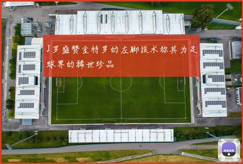 J罗盛赞金特罗的左脚技术称其为足球界的稀世珍品