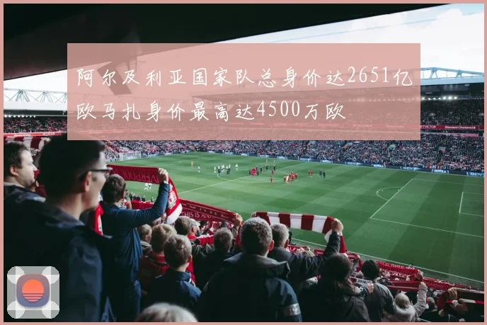 阿尔及利亚国家队总身价达2651亿欧马扎身价最高达4500万欧
