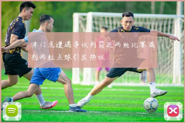 津门虎遭遇争议判罚近两轮比赛漏判两粒点球引发热议