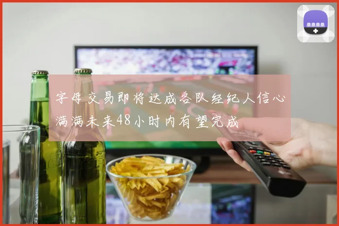 字母交易即将达成各队经纪人信心满满未来48小时内有望完成