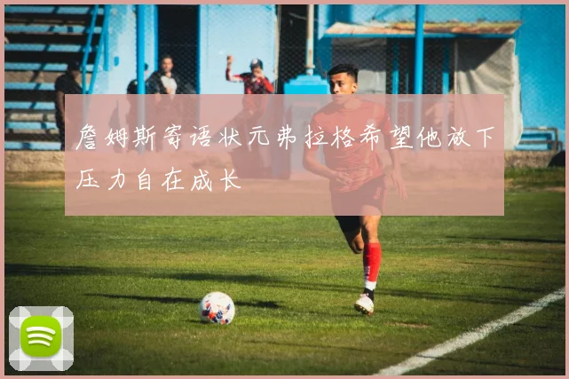 詹姆斯寄语状元弗拉格希望他放下压力自在成长