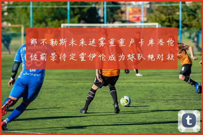 那不勒斯未来迷雾重重卢卡库洛伦佐前景待定霍伊伦成为球队绝对核心