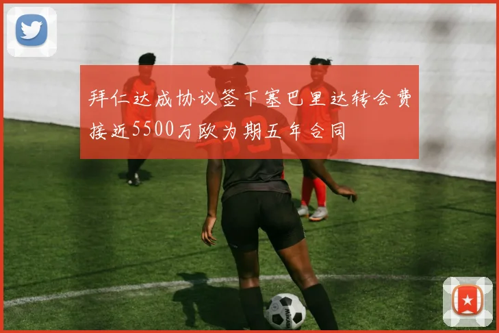 拜仁达成协议签下塞巴里达转会费接近5500万欧为期五年合同