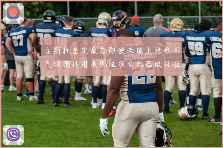 古斯托坚定表态即便未能上场也不气馁期待用表现证明自己已做好准备