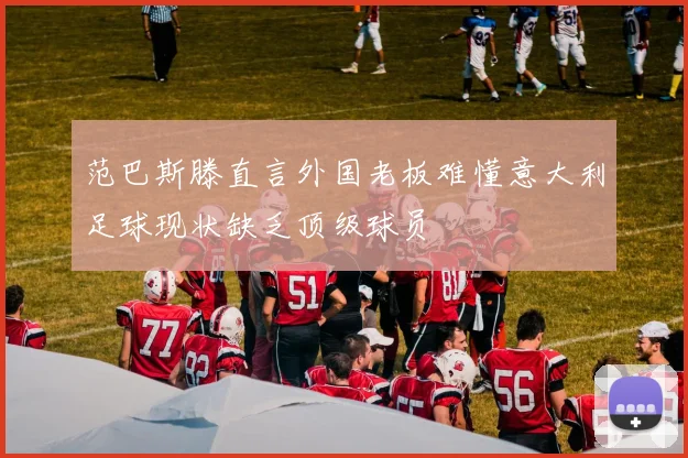 范巴斯滕直言外国老板难懂意大利足球现状缺乏顶级球员