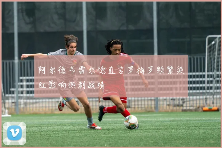 阿尔德韦雷尔德直言罗梅罗频繁染红影响热刺战绩