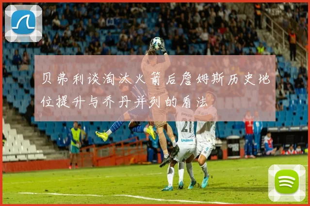 贝弗利谈淘汰火箭后詹姆斯历史地位提升与乔丹并列的看法