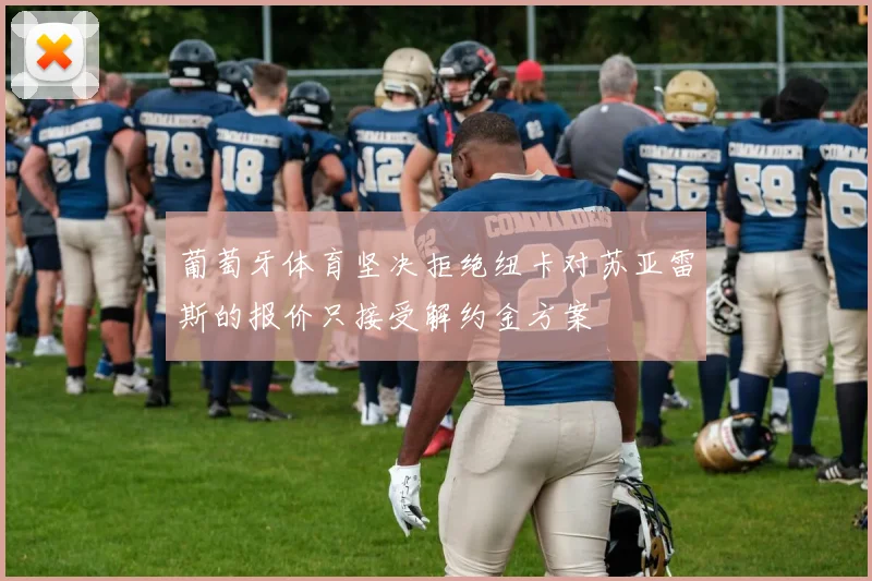 葡萄牙体育坚决拒绝纽卡对苏亚雷斯的报价只接受解约金方案
