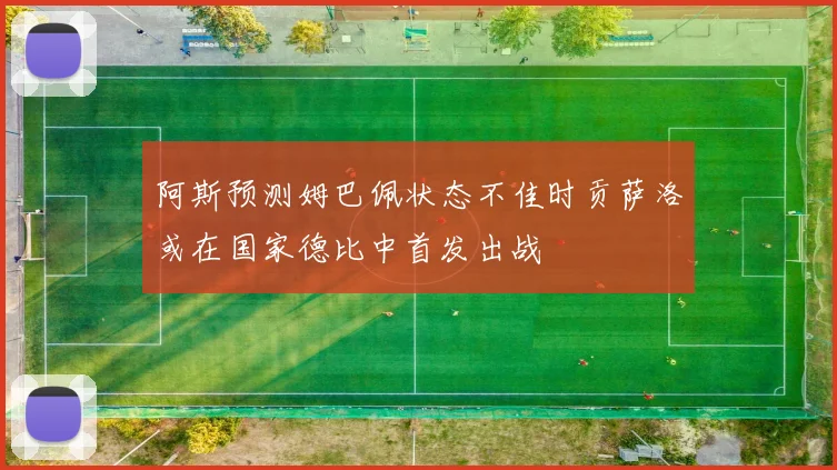 阿斯预测姆巴佩状态不佳时贡萨洛或在国家德比中首发出战