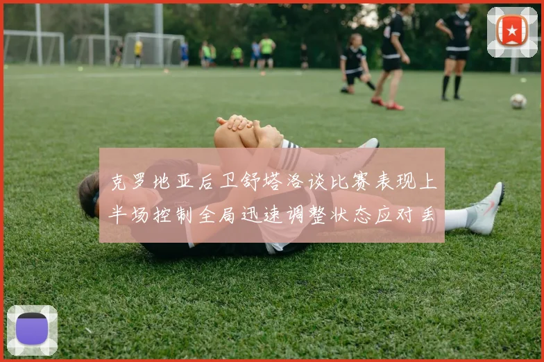 克罗地亚后卫舒塔洛谈比赛表现上半场控制全局迅速调整状态应对丢球