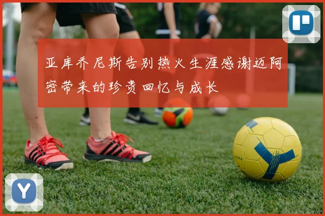 亚库乔尼斯告别热火生涯感谢迈阿密带来的珍贵回忆与成长