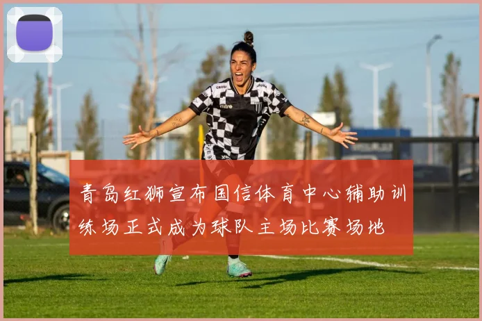 青岛红狮宣布国信体育中心辅助训练场正式成为球队主场比赛场地