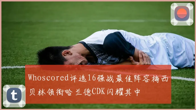 Whoscored评选16强战最佳阵容梅西贝林领衔哈兰德CDK闪耀其中