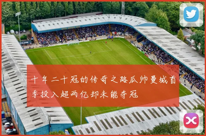 十年二十冠的传奇之路瓜帅曼城首季投入超两亿却未能夺冠