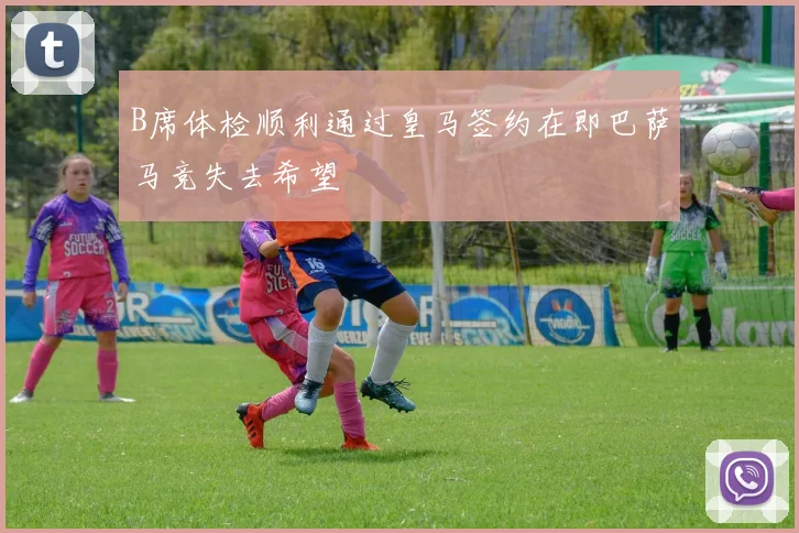 B席体检顺利通过皇马签约在即巴萨马竞失去希望