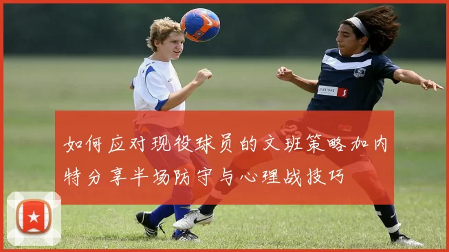 如何应对现役球员的文班策略加内特分享半场防守与心理战技巧