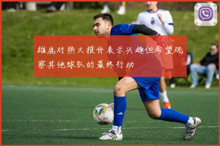 雄鹿对热火报价表示兴趣但希望观察其他球队的最终行动