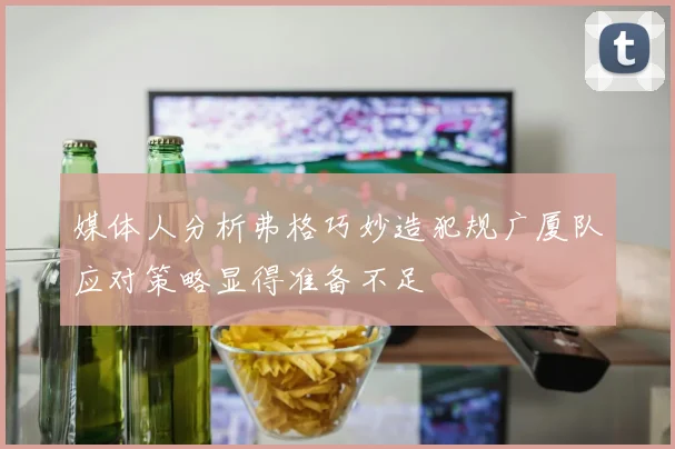 媒体人分析弗格巧妙造犯规广厦队应对策略显得准备不足