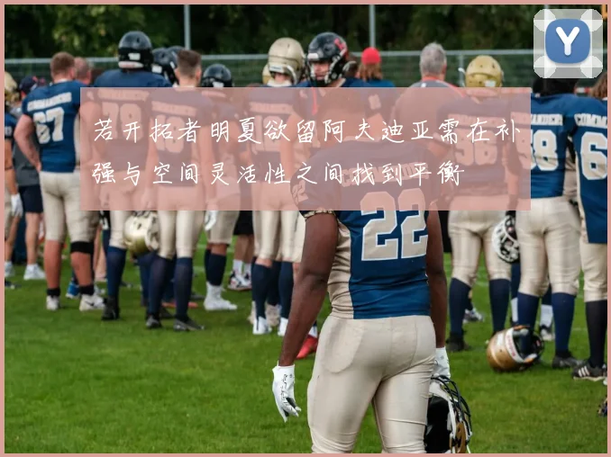 若开拓者明夏欲留阿夫迪亚需在补强与空间灵活性之间找到平衡